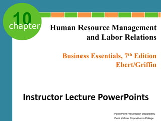 10
chapter
Business Essentials, 7th Edition
Ebert/Griffin
Human Resource Management
and Labor Relations
Instructor Lecture PowerPoints
PowerPoint Presentation prepared by
Carol Vollmer Pope Alverno College
 