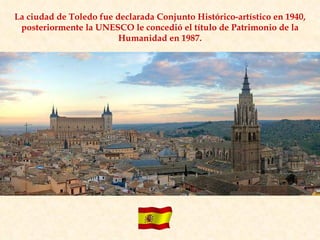La ciudad de Toledo fue declarada Conjunto Histórico-artístico en 1940, posteriormente la UNESCO le concedió el título de Patrimonio de la Humanidad en 1987. 