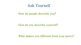Ask Yourself
How do people describe you?
How do you describe yourself?
What makes you different from your peers?
 