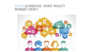 YOUR AUDIENCE: WHO? WHAT?
WHERE? HOW?
 