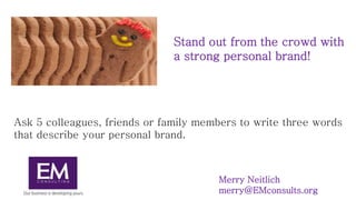 Ask 5 colleagues, friends or family members to write three words
that describe your personal brand.
Merry Neitlich
merry@EMconsults.org
Stand out from the crowd with
a strong personal brand!
 