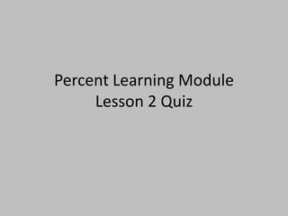 Percent Learning Module
     Lesson 2 Quiz
 
