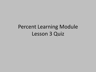 Percent Learning Module
     Lesson 3 Quiz
 