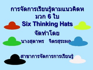 การจัดการเรียนรู้ตามแนวคิดหมวก  6  ใบ Six Thinking Hats จัดทำโดย นางสุดาพร  จิตรสุระผล  สาขาการจัดการการเรียนรู้ 
