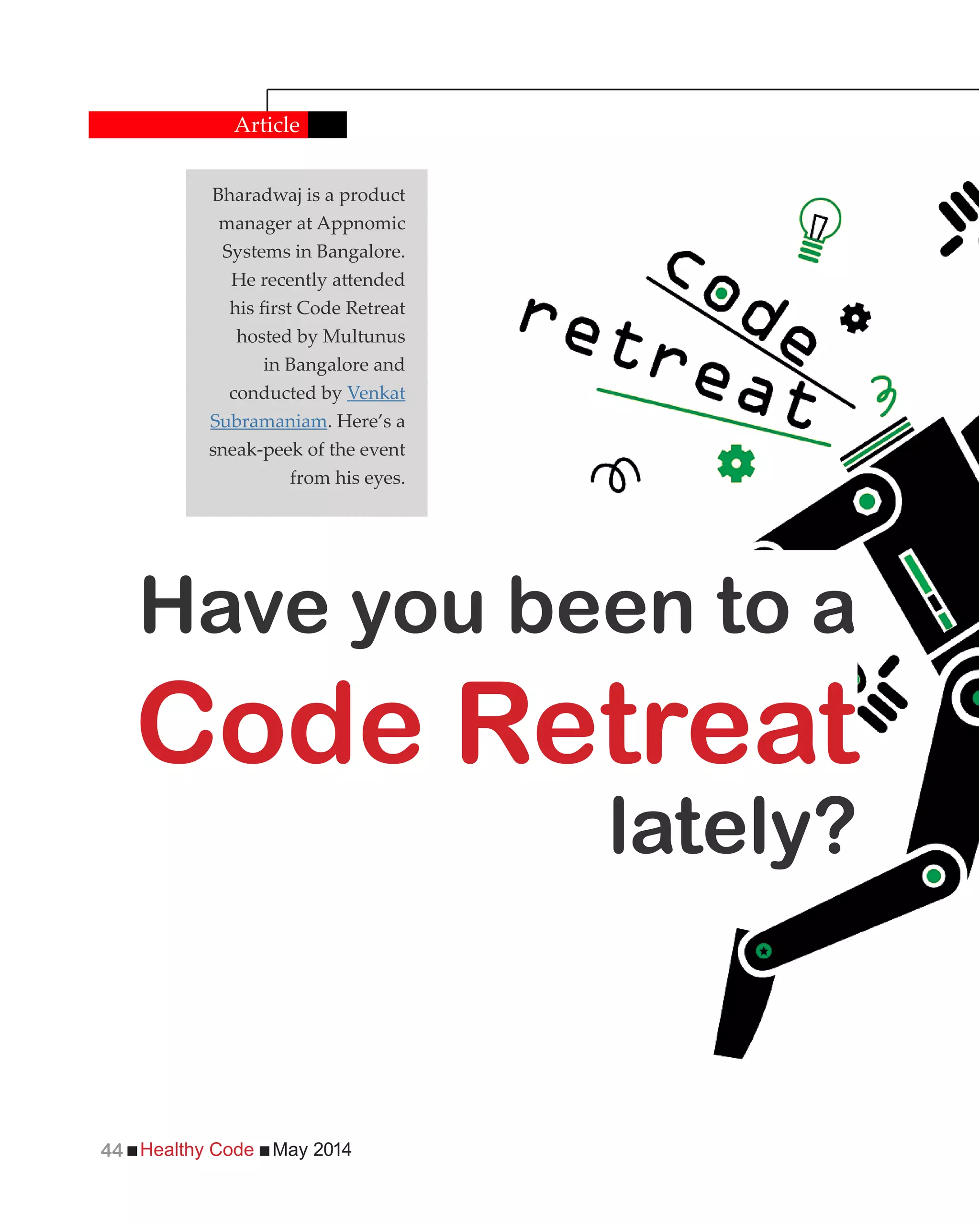 Healthy Code May 201444
Article
Have you been to a
Code Retreat
lately?
Bharadwaj is a product
manager at Appnomic
Systems in Bangalore.
hosted by Multunus
in Bangalore and
conducted by Venkat
Subramaniam. Here’s a
sneak-peek of the event
from his eyes.
 