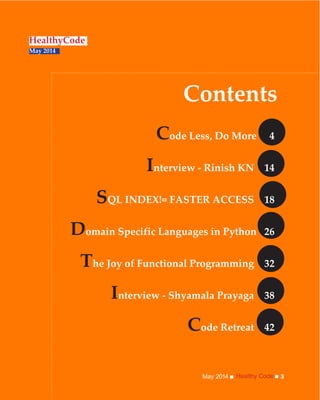 Healthy CodeMay 2014 3
Contents
HealthyCode
May 2014
Code Less, Do More 4
Interview - Rinish KN 14
SQL INDEX!= FASTER ACCESS 18
Domain Specific Languages in Python 26
The Joy of Functional Programming 32
Interview - Shyamala Prayaga 38
Code Retreat 42
 