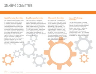 STANDING COMMITTEES
Capital Formation Committee
The Capital Formation Committee seeks
to leverage new and existing sources
of capital for technology companies
in the state of Arizona. In 2014, the
Committee reached out to major angel
investment groups in Arizona as well as
other groups supporting angel investors
and venture capital firms. The Committee
is co-chaired by Steve Reinhart, Wells
Fargo Bank, and David Beauchamp,
Clark Hill PLC. With the help of Executive
Emeritus Ron Schott as staff liaison,
the Committee worked with the Arizona
Commerce Authority and the Public
Policy Committee to enhance the state’s
tax credits to develop a lasting impact on
the technology industry.
Cloud Compute Committee
The Cloud Compute Committee’s
mission is to serve as a platform for
software developers, information security
professionals and technology decision-
makers to learn about the continuously
growing advances in cloud security.
Co-chairs Nick Ciubotariu, Amazon, and
Jeromy Siebenaler, Insight, lead the
Cloud Compute Committee with the
support of Deborah Zack, Senior Director
of Membership Services.
Cybersecurity Committee
The Cybersecurity Committee allows
members to learn about cyber threats
and the means of providing protection
by serving as a platform to share
best practices. The Committee is co-
chaired by Phillip Guttilla and Ari Bai,
shareholders with Polsinelli PC, with
staff support from Executive Emeritus
Ron Schott. In 2014, the first AZTC
Cybersecurity Symposium was launched
with keynote speaker Howard Schmidt,
retired Special Assistant to the President,
Cyber Security Coordinator at Executive
Office of the President, White House.
Law and Technology
Committee
The Law and Technology Committee
provides relevant information regarding
the laws that affect member companies.
The Committee is chaired by Fred
Bellamy, Ryley Carlock & Applewhite,
and is supported by Merry Lake
Merrell, Director of Marketing and
Communication. In 2014, the Committee
hosted quarterly Lunch and Learn events
for the legal and technology community.
ARIZONA TECHNOLOGY COUNCIL16
 