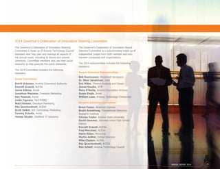 The Governor’s Celebration of Innovation Steering
Committee is made up of Arizona Technology Council
members who help plan and manage all aspects of
the annual event, including its theme and awards
ceremony. Committee members also use their social
networks to help promote the event statewide.
The 2014 Committee included the following
members:
Event Committee
David Drennon, Arizona Commerce Authority
Everett Greenli, ACESA
Jamie Edkins, Avnet
Jonathan Mazinter, Freestyle Marketing
Ken Nowicki, Avnet
Linda Capcara, TechTHiNQ
Matt Hensler, Elevation Marketing
Ray Quackenbush, ACESA
Scott Salkin, IDS Technology Marketing
Tammy Schultz, Avnet
Teresa Snyder, OneNeck IT Solutions
The Governor’s Celebration of Innovation Award
Selection Committee is a subcommittee made up of
independent judges from both member and non-
member companies and organizations.
The 2014 subcommittee included the following
members:
Award Selection Subcommittee
Bob Rasmussen, Honeywell Aerospace
Dr. Mani Janakiram, Intel
Eric Miller, Phoenix Analysis and Design
James Goulka, ATIF
Mary O’Reilly, Science Foundation Arizona
Susan Engle, Avnet
William Loux, Arizona Technology Enterprises
Student Selection Committee
Brent Foster, American Express
Brock Armstrong, Translational Genomics
Research Institute
Chrissy Foster, Arizona State University
David Hammer, Glendale Union High School
District
Everett Greenli, ACESA
Fred Marchesi, ACESA
Kevin Kilzer, Microchip
Martin deWet, Orbital Sciences
Mike Clayton, ACESA
Ray Quackenbush, ACESA
Ron Schott, Arizona Technology Council
2014 Governor’s Celebration of Innovation Steering Committee
ANNUAL REPORT 2014 19
 