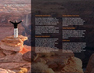 IN THE COMMUNITY
Community Involvement
Our business is fundamentally personal. The
strength of the Arizona Technology Council lies in
the human connections that give meaning to our
network – and in the knowledge that we can only
achieve together what we believe individually.
The Council is committed to investing in
community initiatives that matter to our members,
employees and communities. Our goal is to
support the communities in which we operate and
strengthen the relationships we have within those
communities.
Employee Volunteerism
The Council encourages and supports employees
as they devote their time, energy and passion
to giving back. Beyond the benefits to our
communities, our support for employees’ efforts
has a positive impact on our organization.
Through volunteer work, employees gain
opportunities for personal growth, developing
strength in leadership, team building and creative
thinking. These positive experiences help deepen
engagement across the Council.
Tucson Holiday Food Drive
An initiative of the Tucson Ambassador
Committee, the Tucson Holiday Food Drive
collected more than 5,300 food items that were
donated to the Tucson Interfaith Community
Services Food Bank. Six member companies
participated.
Camp Soaring Eagle
For the past six years, the Council has supported
Camp Soaring Eagle, a medically supervised
camp for seriously ill children and their families.
This year, proceeds from the CEO Retreat
Golf Tournament were provided to benefit the
organization.
STEM Drive
In partnership with the Phoenix Children’s Hospital
Foundation, the Phoenix Ambassador Committee’s
Science, Technology, Engineering and Mathematics
(STEM) Drive resulted in $1,000 of STEM-related
items for use in the hospital’s classrooms. In
addition, Ambassador Committee members raised
more than $600 through an event raffle.
ARIZONA TECHNOLOGY COUNCIL24
 