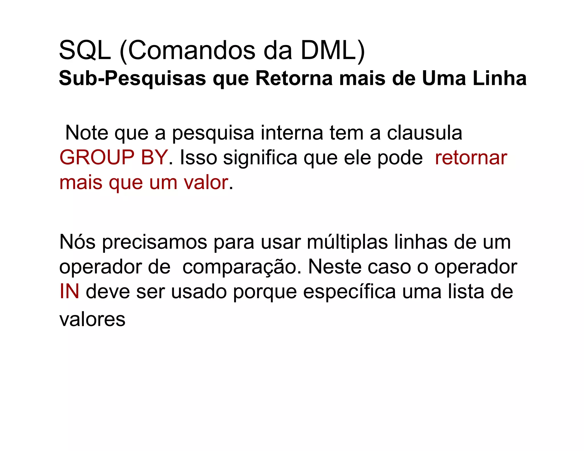SQL (Comandos da DML)
Sub-Pesquisas que Retorna mais de Uma Linha

Note que a pesquisa interna tem a clausula
GROUP BY. Isso significa que ele pode retornar
mais que um valor.

Nós precisamos para usar múltiplas linhas de um
operador de comparação. Neste caso o operador
IN deve ser usado porque específica uma lista de
valores
 