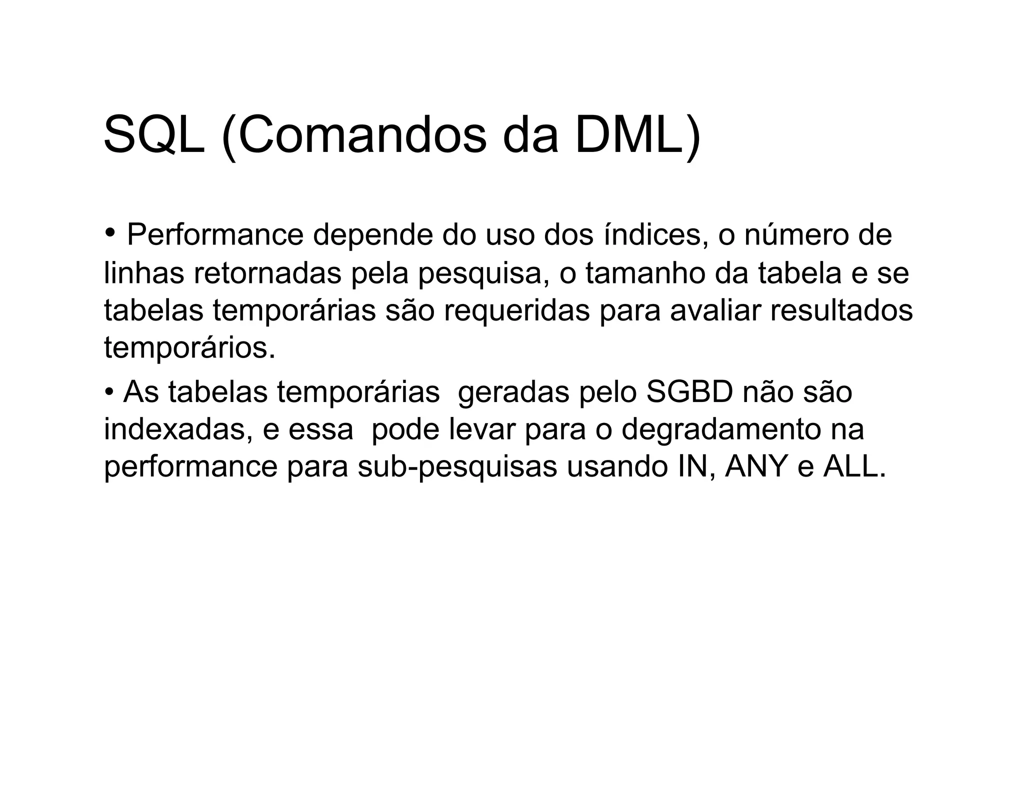 SQL (Comandos da DML)
• Performance depende do uso dos índices, o número de
linhas retornadas pela pesquisa, o tamanho da tabela e se
tabelas temporárias são requeridas para avaliar resultados
temporários.
• As tabelas temporárias geradas pelo SGBD não são
indexadas, e essa pode levar para o degradamento na
performance para sub-pesquisas usando IN, ANY e ALL.
 