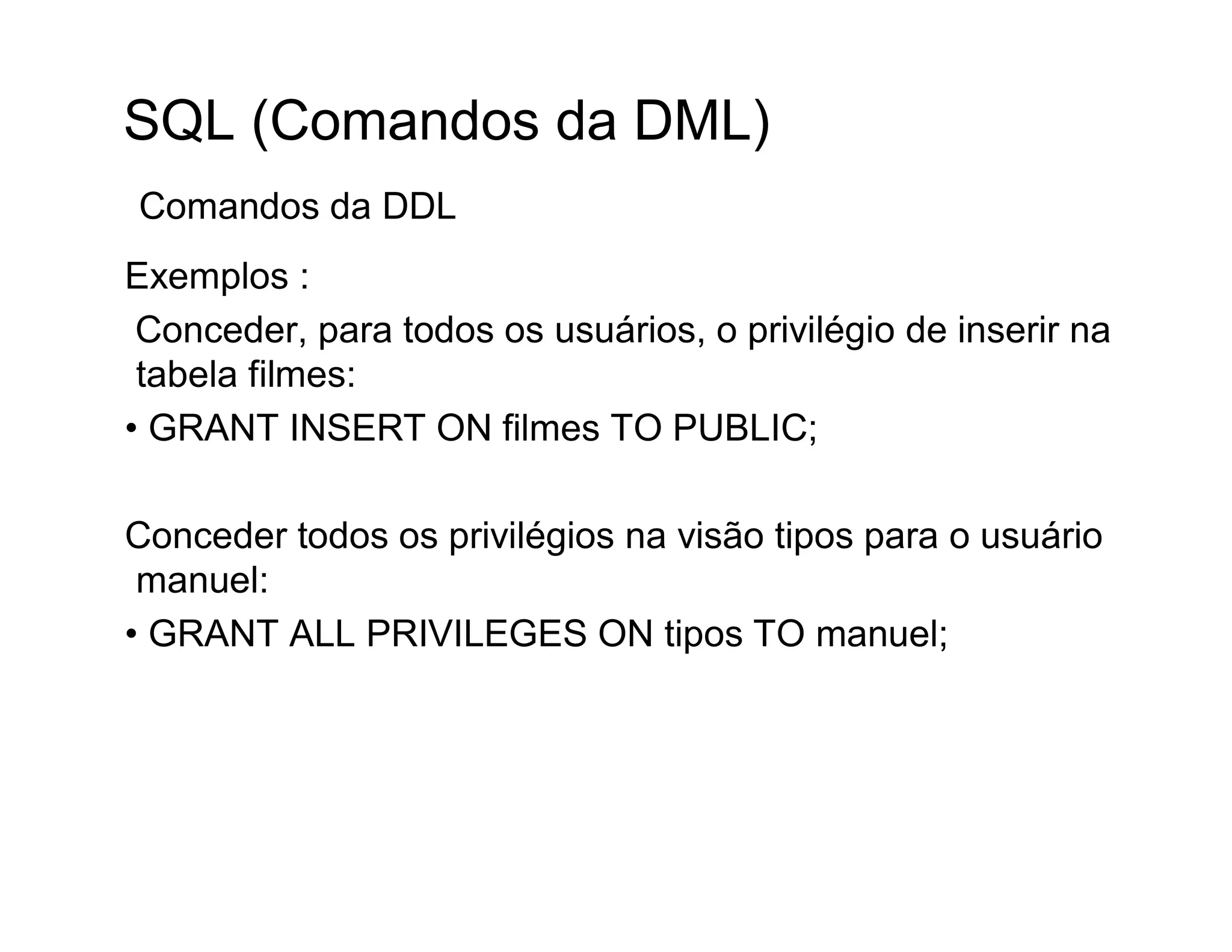 SQL (Comandos da DML)
Comandos da DDL
Exemplos :
 Conceder, para todos os usuários, o privilégio de inserir na
 tabela filmes:
• GRANT INSERT ON filmes TO PUBLIC;

Conceder todos os privilégios na visão tipos para o usuário
 manuel:
• GRANT ALL PRIVILEGES ON tipos TO manuel;
 
