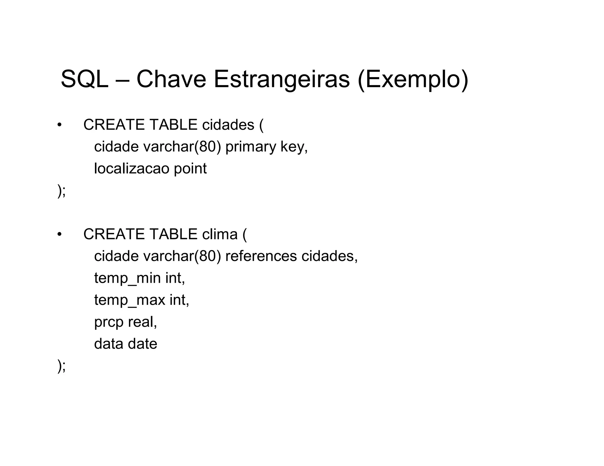 SQL – Chave Estrangeiras (Exemplo)
•    CREATE TABLE cidades (
      cidade varchar(80) primary key,
      localizacao point
);

•    CREATE TABLE clima (
      cidade varchar(80) references cidades,
      temp_min int,
      temp_max int,
      prcp real,
      data date
);
 