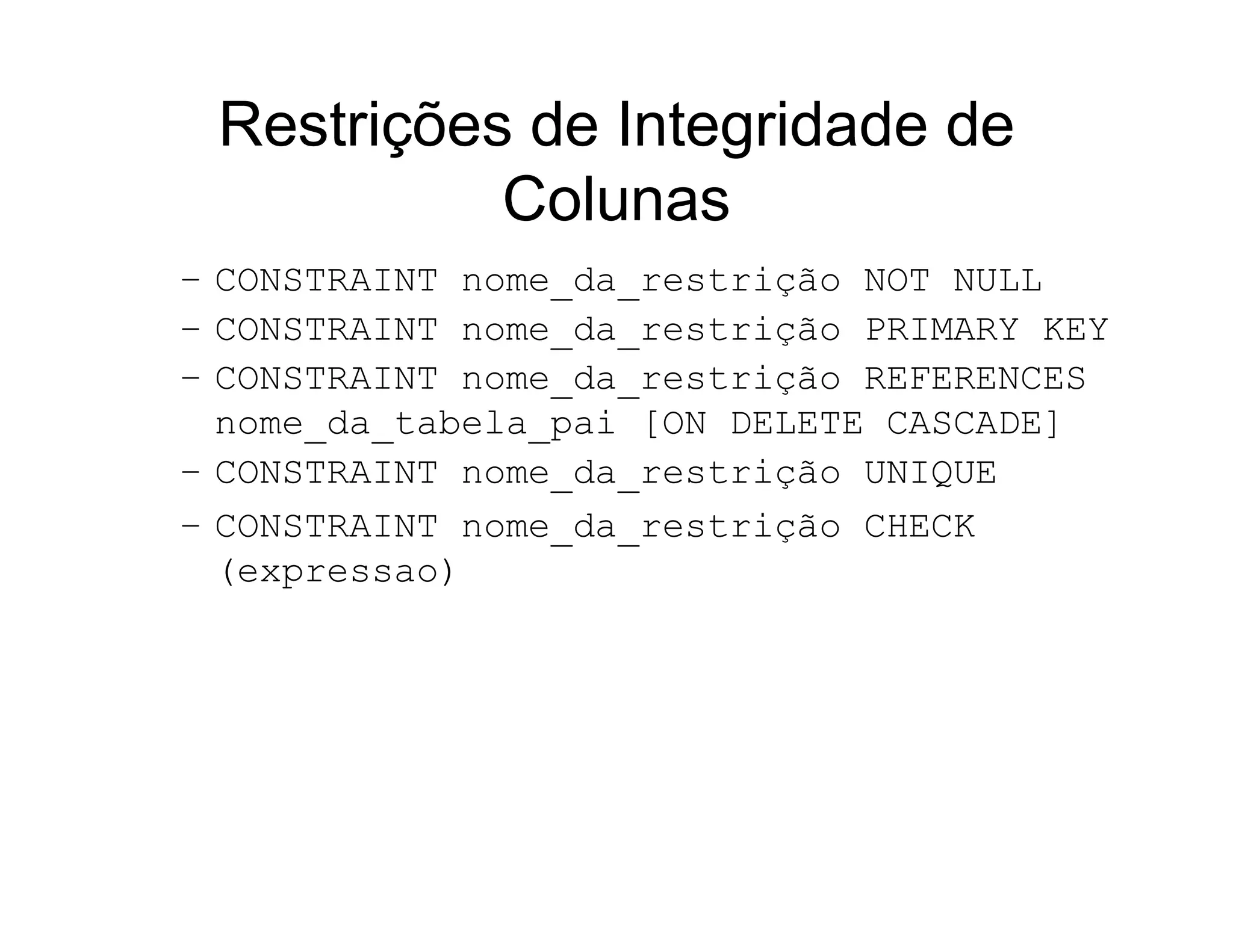 Restrições de Integridade de
           Colunas
– CONSTRAINT nome_da_restrição NOT NULL
– CONSTRAINT nome_da_restrição PRIMARY KEY
– CONSTRAINT nome_da_restrição REFERENCES
  nome_da_tabela_pai [ON DELETE CASCADE]
– CONSTRAINT nome_da_restrição UNIQUE
– CONSTRAINT nome_da_restrição CHECK
  (expressao)
 