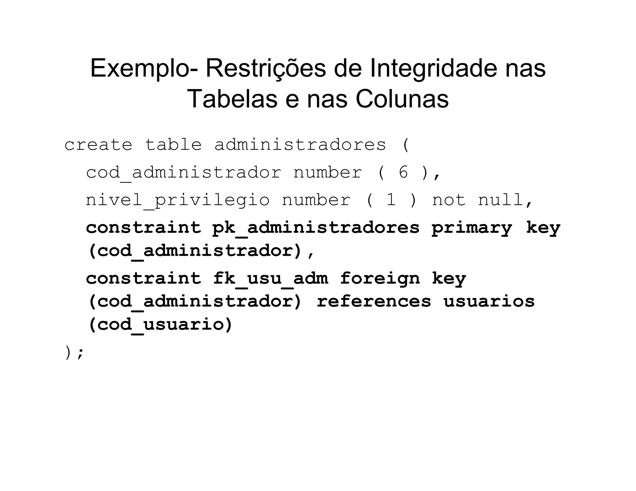 Exemplo- Restrições de Integridade nas
         Tabelas e nas Colunas
create table administradores (
  cod_administrador number ( 6 ),
  nivel_privilegio number ( 1 ) not null,
  constraint pk_administradores primary key
  (cod_administrador),
  constraint fk_usu_adm foreign key
  (cod_administrador) references usuarios
  (cod_usuario)
);
 