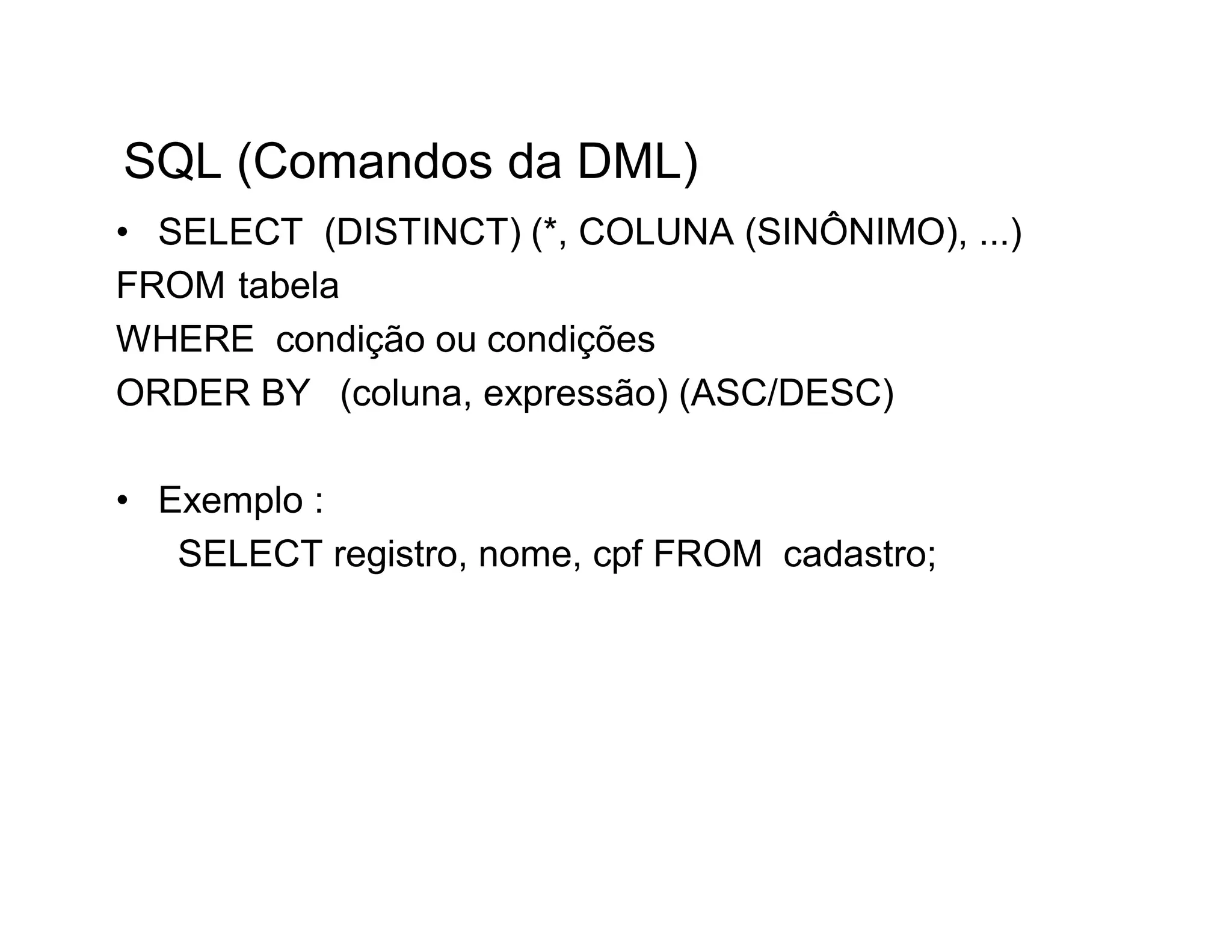 SQL (Comandos da DML)
• SELECT (DISTINCT) (*, COLUNA (SINÔNIMO), ...)
FROM tabela
WHERE condição ou condições
ORDER BY (coluna, expressão) (ASC/DESC)

• Exemplo :
   SELECT registro, nome, cpf FROM cadastro;
 