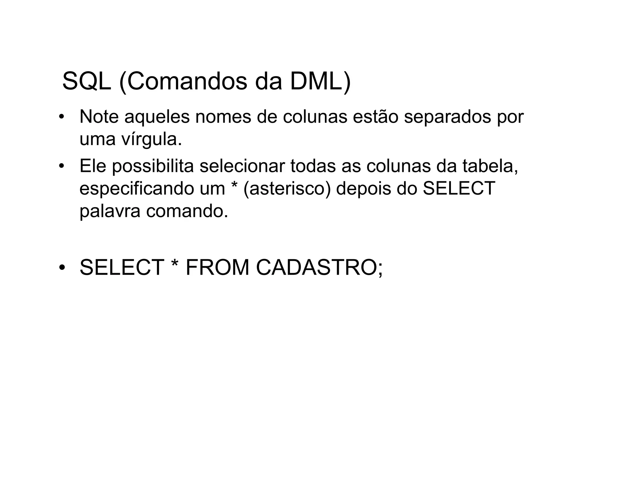 SQL (Comandos da DML)
• Note aqueles nomes de colunas estão separados por
  uma vírgula.
• Ele possibilita selecionar todas as colunas da tabela,
  especificando um * (asterisco) depois do SELECT
  palavra comando.


• SELECT * FROM CADASTRO;
 