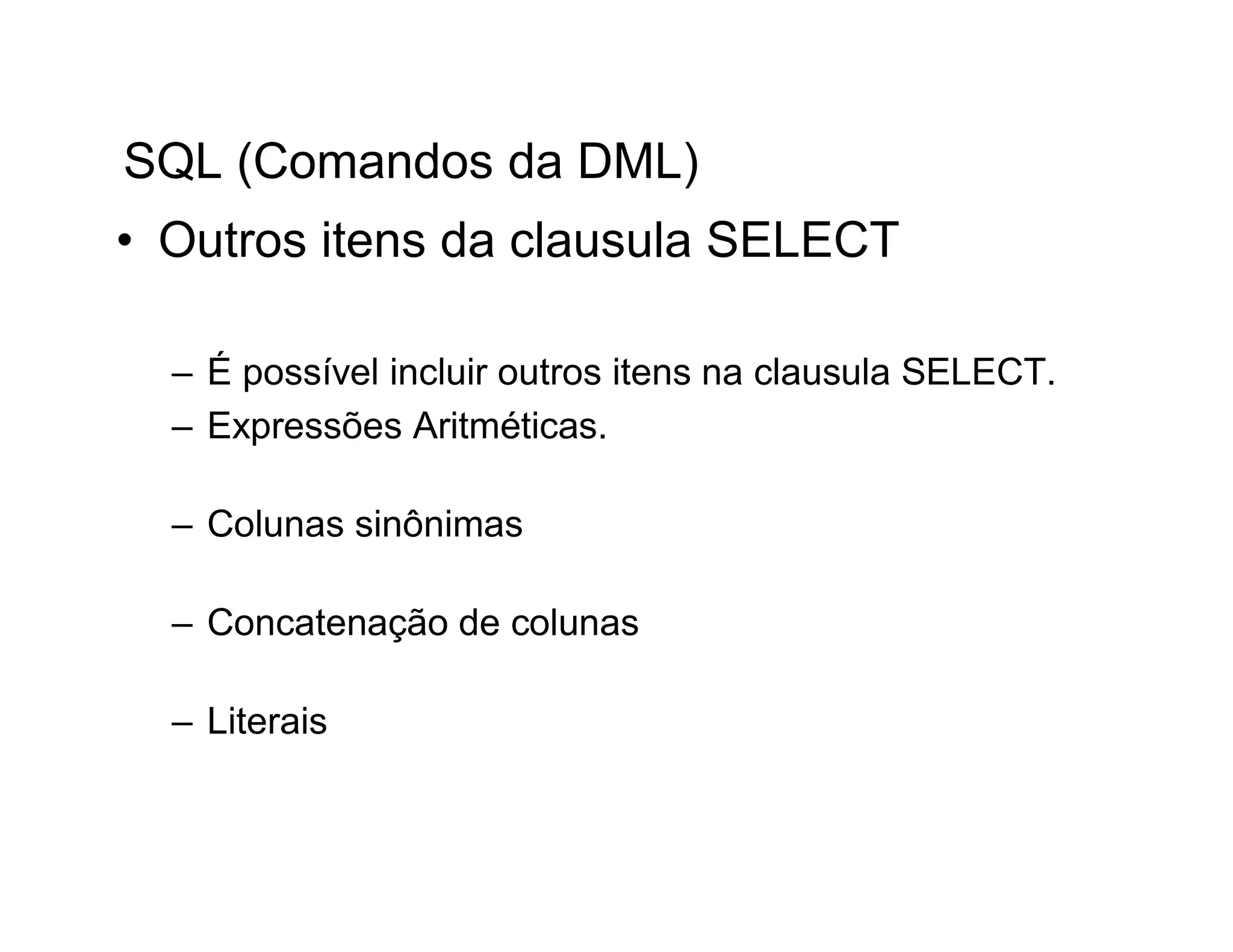 SQL (Comandos da DML)
• Outros itens da clausula SELECT

  – É possível incluir outros itens na clausula SELECT.
  – Expressões Aritméticas.

  – Colunas sinônimas

  – Concatenação de colunas

  – Literais
 