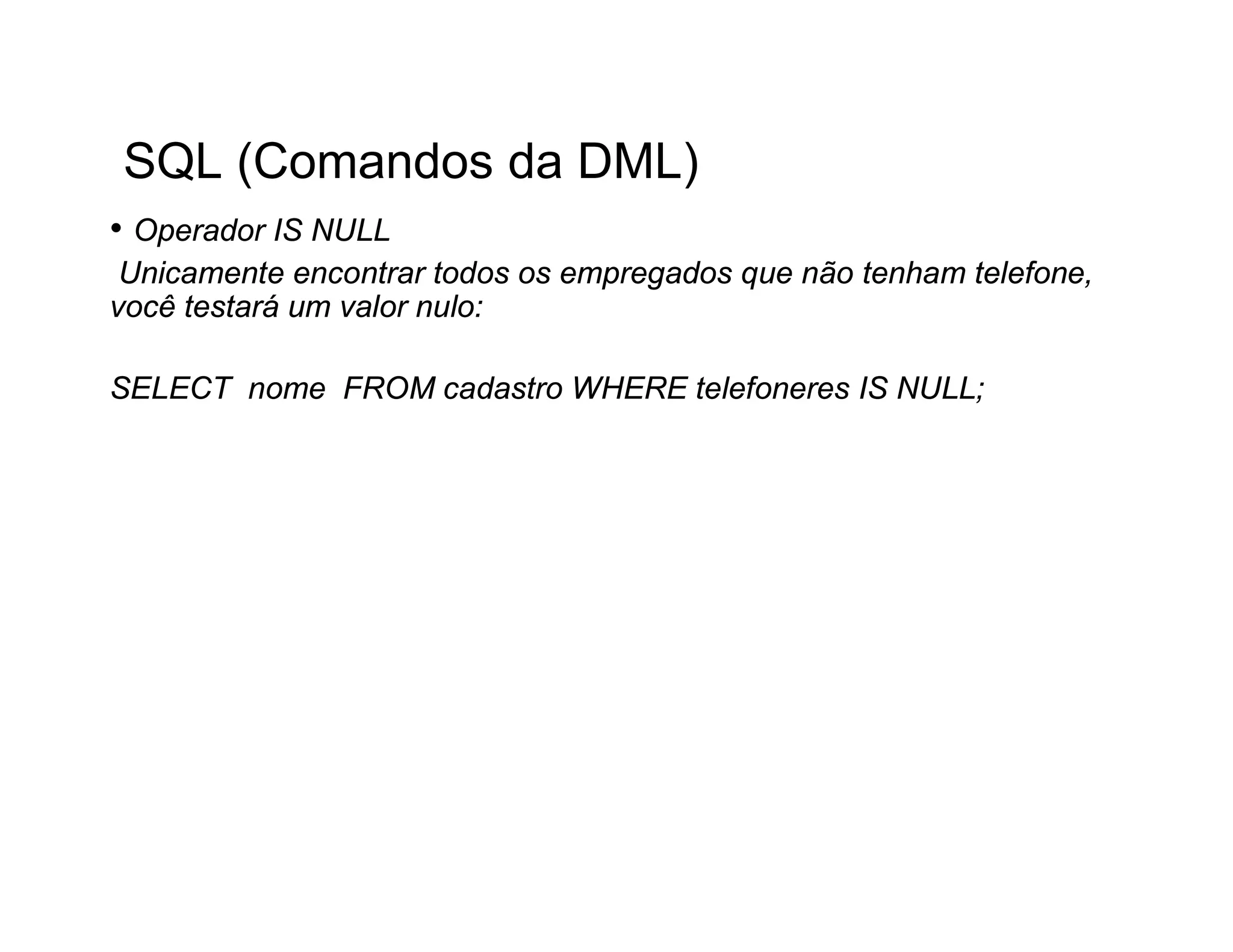 SQL (Comandos da DML)
• Operador IS NULL
 Unicamente encontrar todos os empregados que não tenham telefone,
você testará um valor nulo:

SELECT nome FROM cadastro WHERE telefoneres IS NULL;
 
