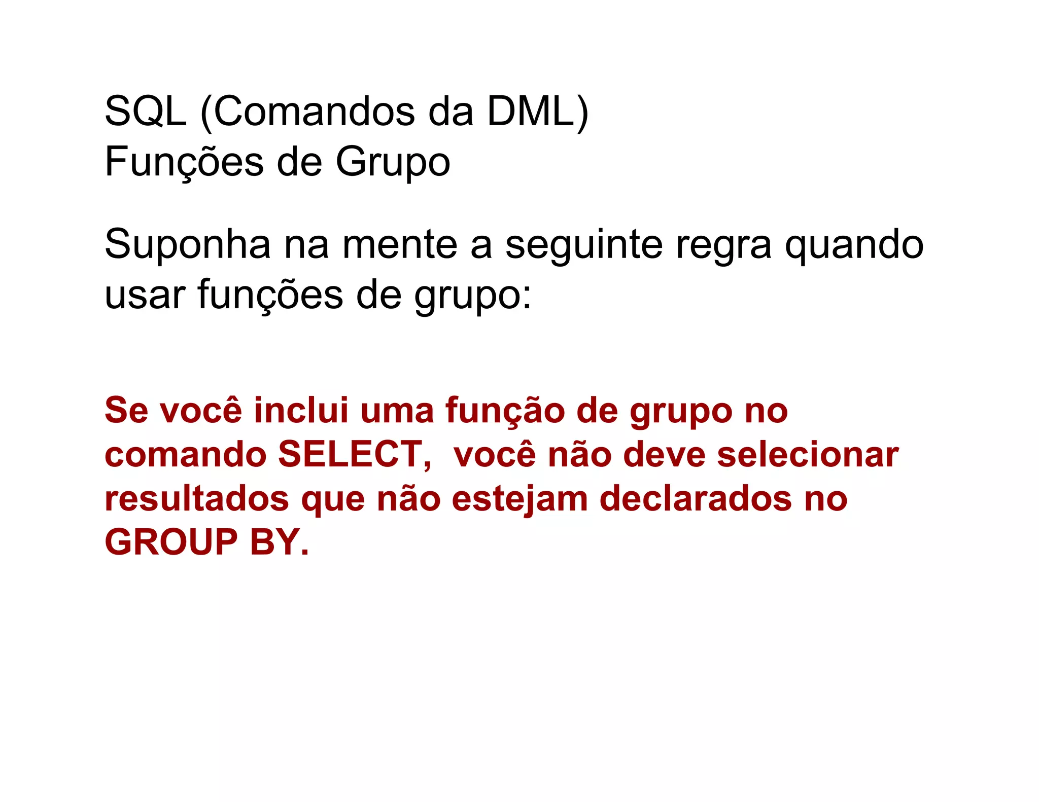 SQL (Comandos da DML)
Funções de Grupo
Suponha na mente a seguinte regra quando
usar funções de grupo:

Se você inclui uma função de grupo no
comando SELECT, você não deve selecionar
resultados que não estejam declarados no
GROUP BY.
 