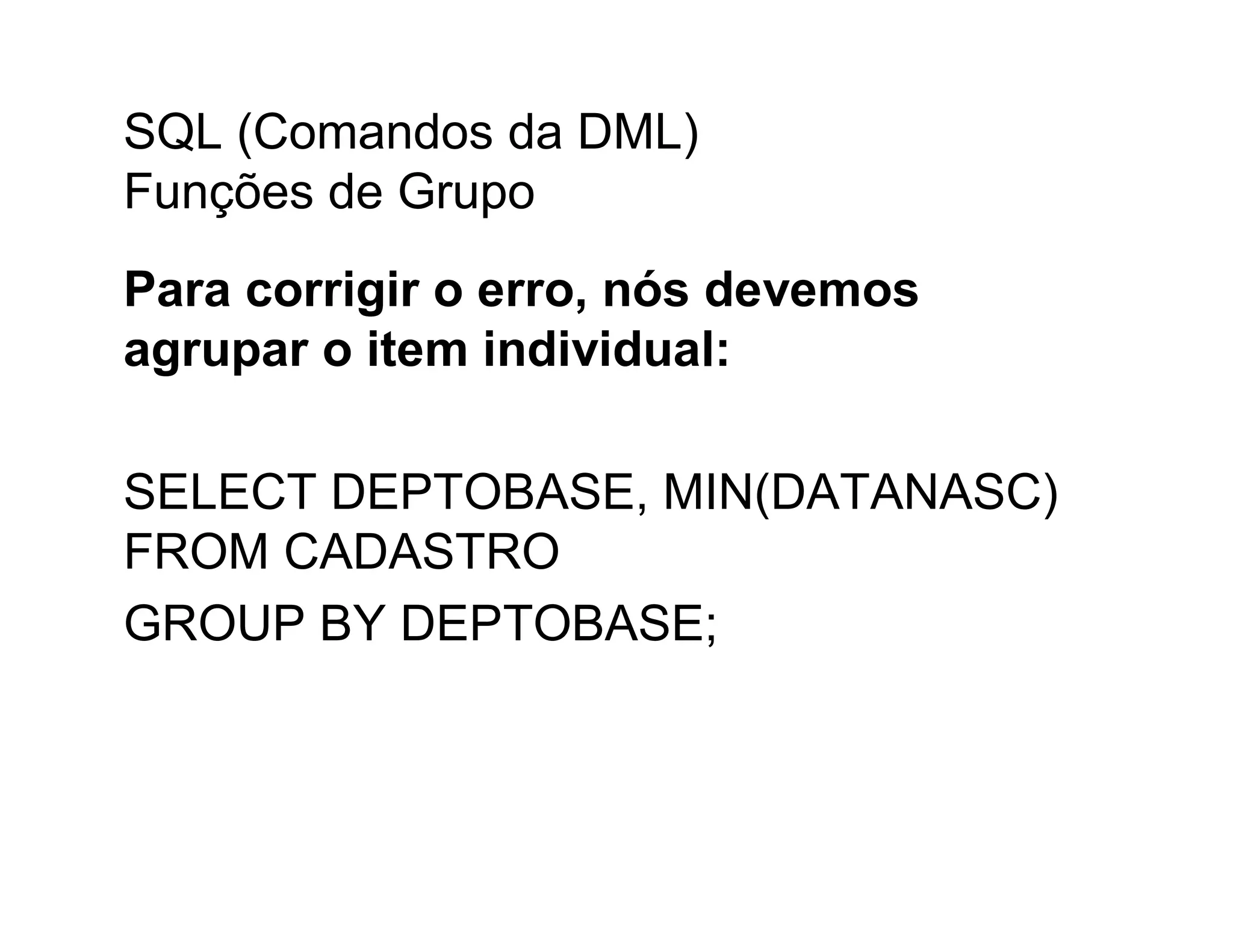 SQL (Comandos da DML)
Funções de Grupo
Para corrigir o erro, nós devemos
agrupar o item individual:

SELECT DEPTOBASE, MIN(DATANASC)
FROM CADASTRO
GROUP BY DEPTOBASE;
 