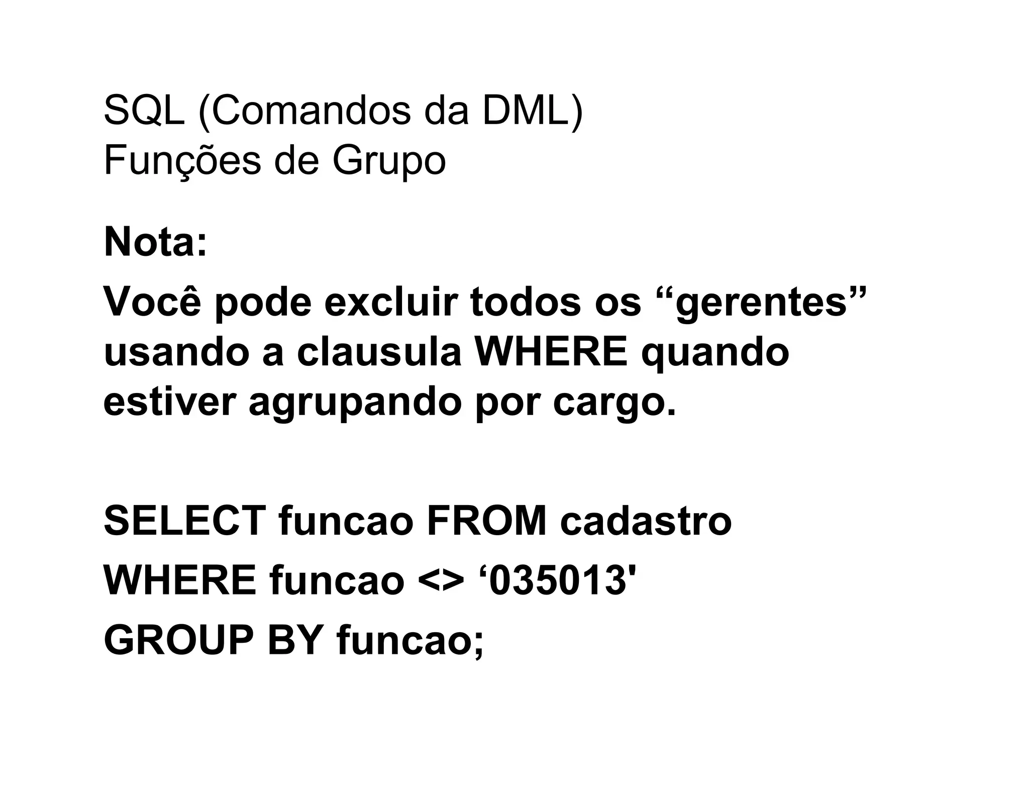 SQL (Comandos da DML)
Funções de Grupo
Nota:
Você pode excluir todos os “gerentes”
usando a clausula WHERE quando
estiver agrupando por cargo.

SELECT funcao FROM cadastro
WHERE funcao <> ‘035013'
GROUP BY funcao;
 