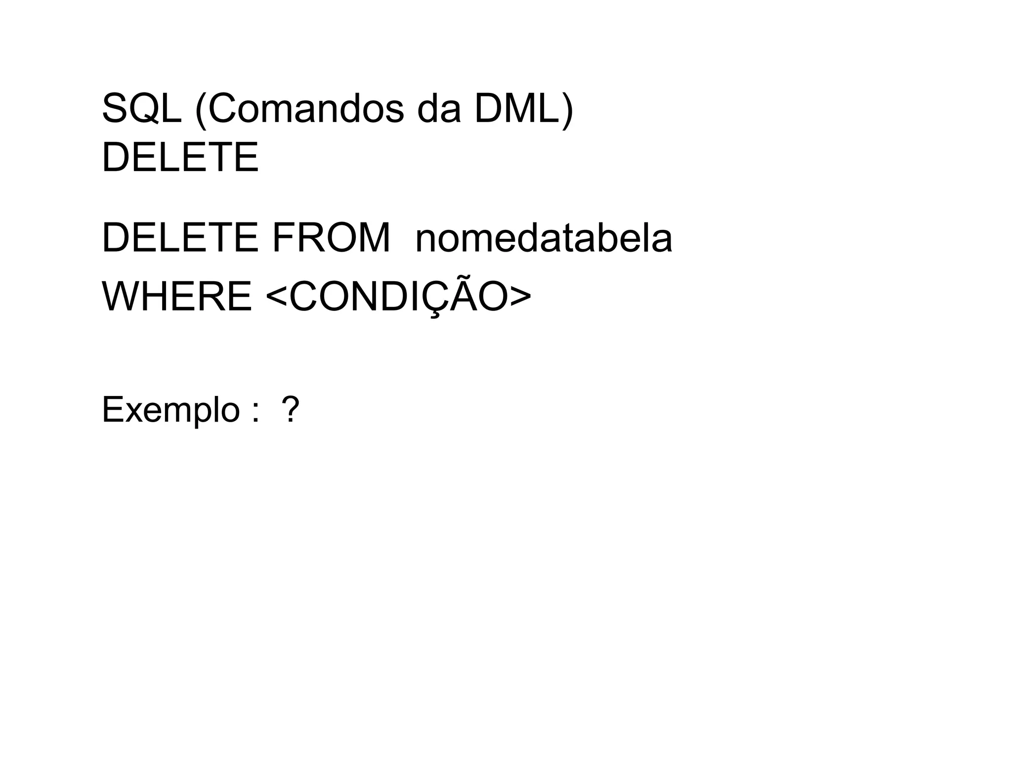 SQL (Comandos da DML)
DELETE
DELETE FROM nomedatabela
WHERE <CONDIÇÃO>

Exemplo : ?
 