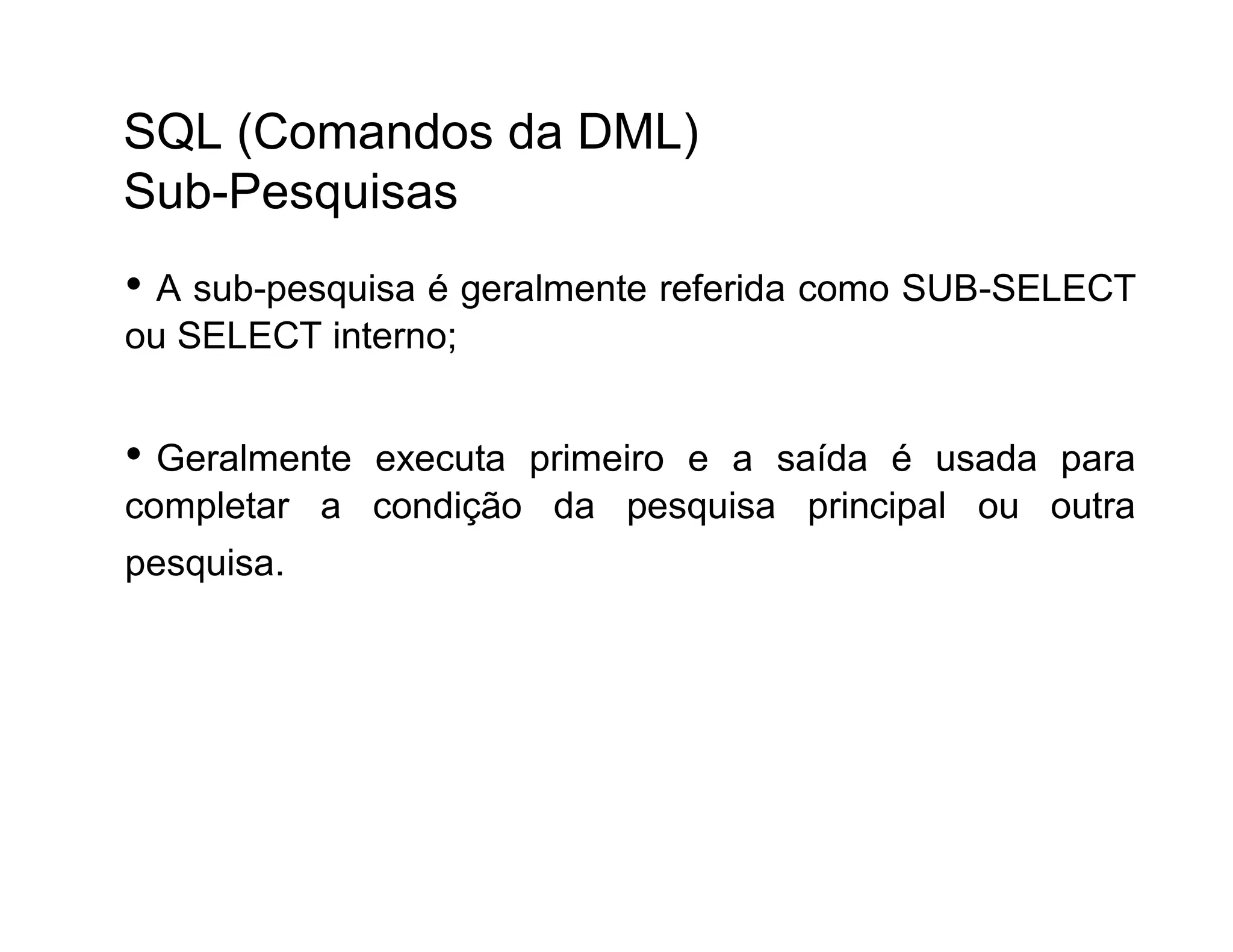 SQL (Comandos da DML)
Sub-Pesquisas
• A sub-pesquisa é geralmente referida como SUB-SELECT
ou SELECT interno;


• Geralmenteexecuta primeiro e a saída é usada para
completar a condição da pesquisa principal ou outra
pesquisa.
 