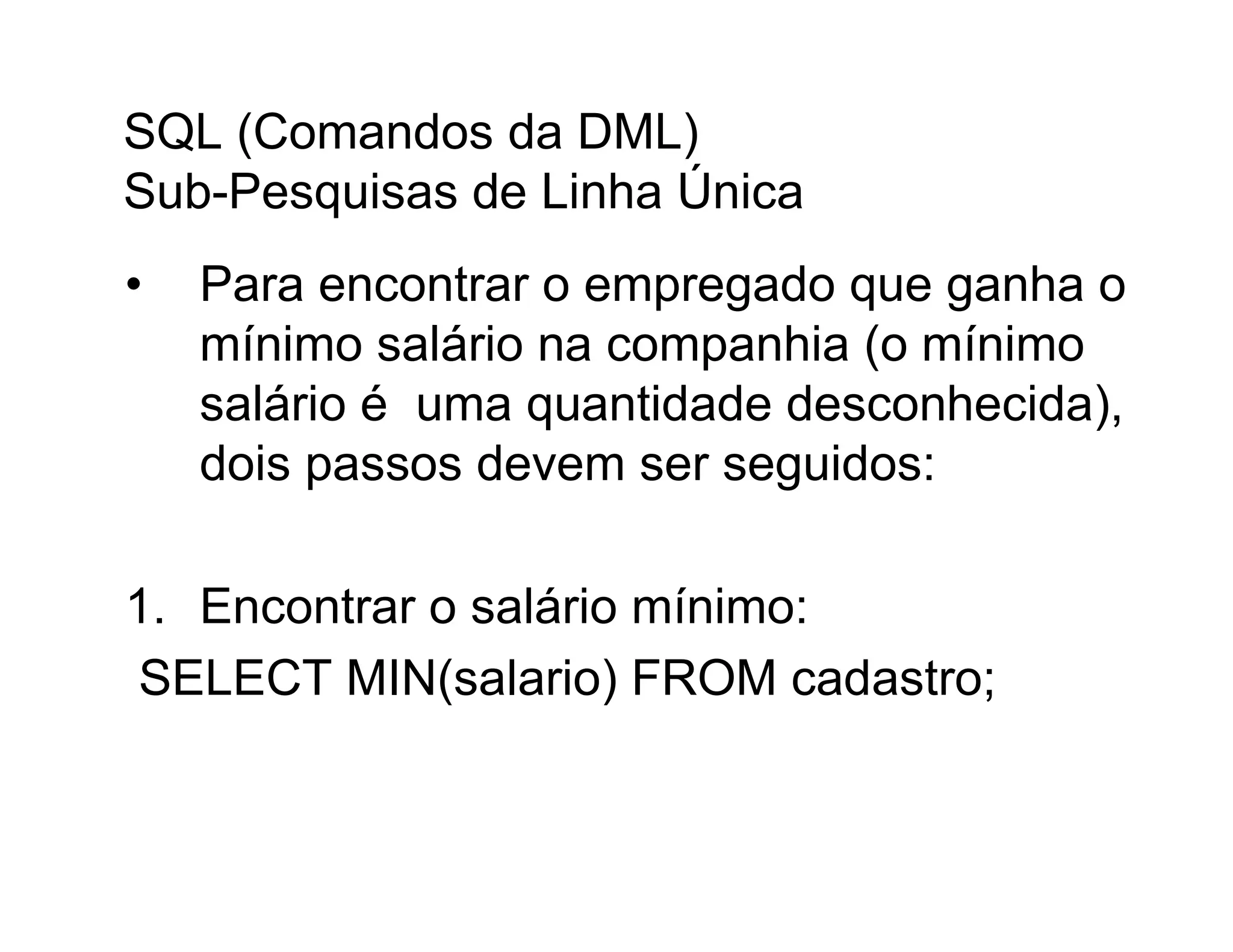 SQL (Comandos da DML)
Sub-Pesquisas de Linha Única
•   Para encontrar o empregado que ganha o
    mínimo salário na companhia (o mínimo
    salário é uma quantidade desconhecida),
    dois passos devem ser seguidos:

1. Encontrar o salário mínimo:
SELECT MIN(salario) FROM cadastro;
 