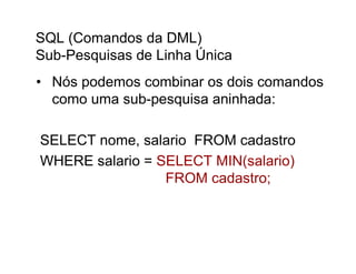 SQL (Comandos da DML)
Sub-Pesquisas de Linha Única
• Nós podemos combinar os dois comandos
  como uma sub-pesquisa aninhada:

SELECT nome, salario FROM cadastro
WHERE salario = SELECT MIN(salario)
                 FROM cadastro;
 