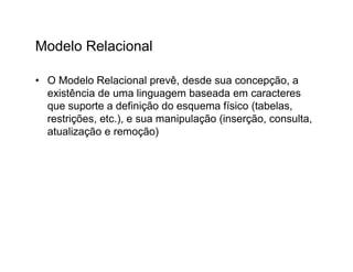 Modelo Relacional

• O Modelo Relacional prevê, desde sua concepção, a
  existência de uma linguagem baseada em caracteres
  que suporte a definição do esquema físico (tabelas,
  restrições, etc.), e sua manipulação (inserção, consulta,
  atualização e remoção)
 