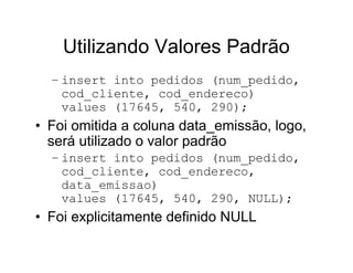 Utilizando Valores Padrão
  – insert into pedidos (num_pedido,
    cod_cliente, cod_endereco)
    values (17645, 540, 290);
• Foi omitida a coluna data_emissão, logo,
  será utilizado o valor padrão
  – insert into pedidos (num_pedido,
    cod_cliente, cod_endereco,
    data_emissao)
    values (17645, 540, 290, NULL);
• Foi explicitamente definido NULL
 