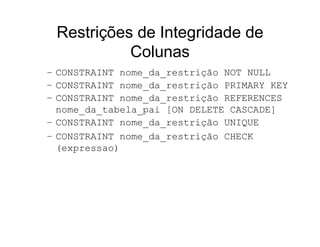 Restrições de Integridade de
           Colunas
– CONSTRAINT nome_da_restrição NOT NULL
– CONSTRAINT nome_da_restrição PRIMARY KEY
– CONSTRAINT nome_da_restrição REFERENCES
  nome_da_tabela_pai [ON DELETE CASCADE]
– CONSTRAINT nome_da_restrição UNIQUE
– CONSTRAINT nome_da_restrição CHECK
  (expressao)
 