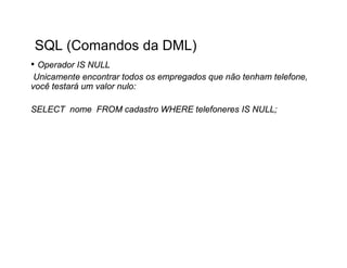 SQL (Comandos da DML)
• Operador IS NULL
 Unicamente encontrar todos os empregados que não tenham telefone,
você testará um valor nulo:

SELECT nome FROM cadastro WHERE telefoneres IS NULL;
 