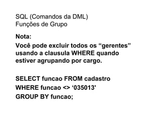 SQL (Comandos da DML)
Funções de Grupo
Nota:
Você pode excluir todos os “gerentes”
usando a clausula WHERE quando
estiver agrupando por cargo.

SELECT funcao FROM cadastro
WHERE funcao <> ‘035013'
GROUP BY funcao;
 