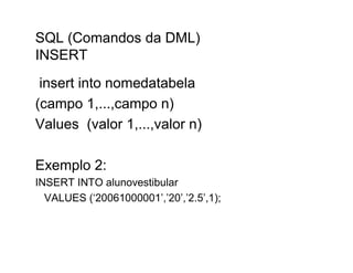SQL (Comandos da DML)
INSERT
 insert into nomedatabela
(campo 1,...,campo n)
Values (valor 1,...,valor n)

Exemplo 2:
INSERT INTO alunovestibular
  VALUES (‘20061000001’,’20’,’2.5’,1);
 