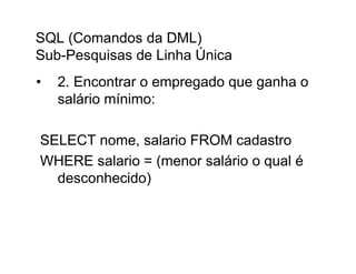 SQL (Comandos da DML)
Sub-Pesquisas de Linha Única
•   2. Encontrar o empregado que ganha o
    salário mínimo:

SELECT nome, salario FROM cadastro
WHERE salario = (menor salário o qual é
  desconhecido)
 
