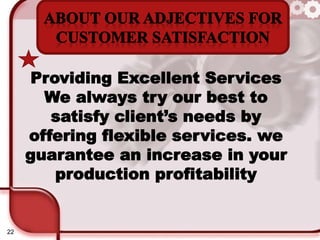 22
Providing Excellent Services
We always try our best to
satisfy client’s needs by
offering flexible services. we
guarantee an increase in your
production profitability
 