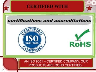 24
CERTIFIED WITH
AN ISO 9001 – CERTIFED COMPANY, OUR
PRODUCTS ARE ROHS CERTIFIED..
 