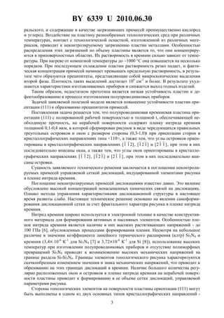 BY 6339 U 2010.06.30
3
ральского, и содержащие в качестве загрязняющих примесей преимущественно кислород
и углерод. Воздействие на пластину разнообразных технологических сред при различных
температурах, контакт с технологической оснасткой, изготовленной из различных мате-
риалов, приводит к неконтролируемому загрязнению пластин металлами. Особенностью
распределения этих загрязнений по объему пластины является то, что они концентриру-
ются в приповерхностных областях. Их растворимость в кремнии сильно зависит от темпе-
ратуры. При нагреве от комнатной температуры до ∼1000 °С она повышается на несколько
порядков. При последующем охлаждении пластин растворимость резко падает, и факти-
ческая концентрация примесей начинает превышать предельную растворимость, в резуль-
тате чего образуются преципитаты, представляющие собой микроскопические выделения
второй фазы. Плотность таких выделений достигает 106
см-2
и более. В результате ухуд-
шаются характеристики изготавливаемых приборов и снижается выход годных изделий.
Таким образом, недостатком прототипа является низкая устойчивость пластин к де-
фектообразованию в процессе изготовления полупроводниковых приборов.
Задачей заявляемой полезной модели является повышение устойчивости пластин ори-
ентации (111) к образованию преципитатов примесей.
Поставленная задача решается тем, что полупроводниковая кремниевая пластина ори-
ентации (111) с полированной рабочей поверхностью и толщиной t, обеспечивающей не-
обходимую прочность, на нерабочей поверхности содержит пленку нитрида кремния
толщиной 0,1-0,4 мкм, в которой сформирован рисунок в виде чередующихся правильных
треугольных островков и окон с размером стороны (0,3-1,0)t при ориентации сторон в
кристаллографических направлениях типа <110>, а также тем, что углы островков ориен-
тированы в кристаллографических направлениях ]211[ , ]121[ и ]11[2 , при этом в них
последовательно вписаны окна, а также тем, что углы окон ориентированы в кристалло-
графических направлениях ]211[ , ]121[ и ]11[2 , при этом в них последовательно впи-
саны островки.
Сущность заявляемого технического решения заключается в поглощении неконтроли-
руемых примесей управляемой сеткой дислокаций, индуцированной элементами рисунка
в пленке нитрида кремния.
Поглощение неконтролируемых примесей дислокациями известно давно. Это явление
обусловлено высокой концентрацией ненасыщенных химических связей на дислокациях.
Однако методы управления характеристиками дислокационной структуры в настоящее
время развиты слабо. Настоящее техническое решение основано на явлении самоформи-
рования дислокационной сетки за счет фрактального характера рисунка в пленке нитрида
кремния.
Нитрид кремния широко используется в электронной технике в качестве конструктив-
ного материала для формирования активных и пассивных элементов. Особенностью пле-
нок нитрида кремния является наличие в них высоких растягивающих напряжений - до
100 ГПа [6], обусловленных процессами формирования пленки. Несмотря на небольшое
различие в значении коэффициента линейного термического расширения (клтр) Si3N4 и
кремния (3,4×⋅10-6
К-1
для Si3N4 [7] и 3,72×10-6
К-1
для Si [8]), использование высоких
температур при изготовлении полупроводниковых приборов и отсутствие полиморфных
превращений Si3N4 приводят к возникновению высоких механических напряжений на
границе раздела Si-Si3N4. Границы элементов топологического рисунка характеризуются
скачкообразным изменением значения и знака механических напряжений, что приводит к
образованию на этих границах дислокаций в кремнии. Наличие большого количества регу-
лярно расположенных окон и островков в пленке нитрида кремния на нерабочей поверх-
ности пластины приводит к формированию в ее объеме сетки дислокаций, управляемой
параметрами рисунка.
Стороны топологических элементов на поверхности пластины ориентации (111) могут
быть выполнены в одном из двух основных типов кристаллографических направлений -
 