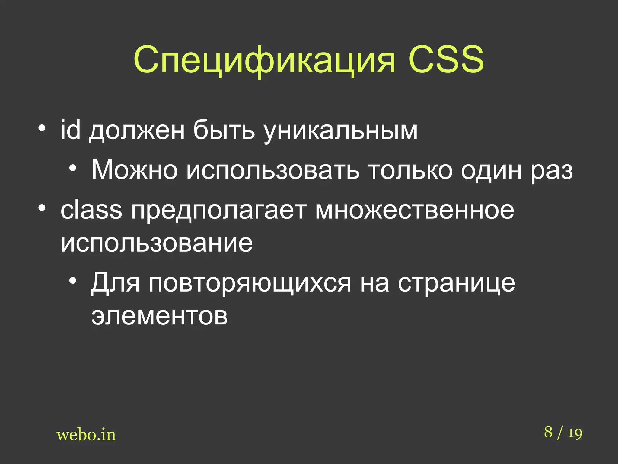 Спецификация CSS 
• id должен быть уникальным 
• Можно использовать только один раз 
• class предполагает множественное 
использование 
• Для повторяющихся на странице 
элементов 
webo.in 8 / 19 
 