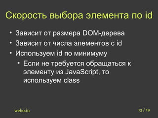 Скорость выбора элемента по id 
• Зависит от размера DOM-дерева 
• Зависит от числа элементов с id 
• Используем id по минимуму 
• Если не требуется обращаться к 
элементу из JavaScript, то 
используем class 
webo.in 13 / 19 
 