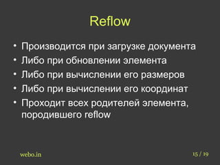 Reflow 
• Производится при загрузке документа 
• Либо при обновлении элемента 
• Либо при вычислении его размеров 
• Либо при вычислении его координат 
• Проходит всех родителей элемента, 
породившего reflow 
webo.in 15 / 19 
 