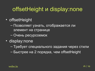 offsetHeight и display:none 
• offsetHeight 
– Позволяет узнать, отображается ли 
элемент на странице 
– Очень ресурсоемок 
• display:none 
– Требует специального задания через стили 
– Быстрее на 2 порядка, чем offsetHeight 
webo.in 16 / 19 
 