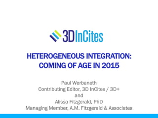 HETEROGENEOUS INTEGRATION:
COMING OF AGE IN 2015
Paul Werbaneth
Contributing Editor, 3D InCites / 3D+
and
Alissa Fitzgerald, PhD
Managing Member, A.M. Fitzgerald & Associates
 