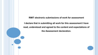 RMIT electronic submissions of work for assessment
I declare that in submitting all work for this assessment I have
read, understood and agreed to the content and expectations of
the Assessment declaration.
 