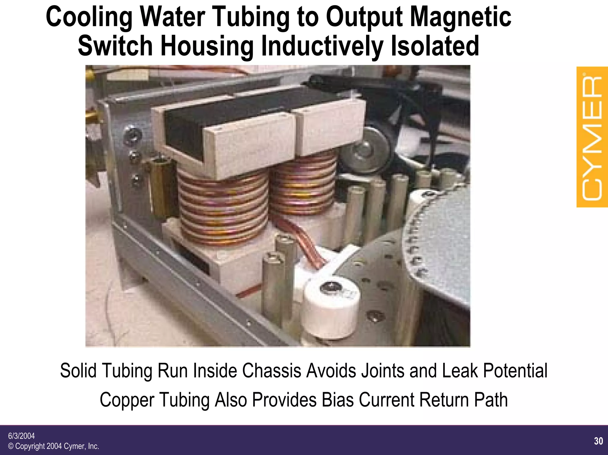 30
6/3/2004
© Copyright 2004 Cymer, Inc.
Cooling Water Tubing to Output Magnetic
Switch Housing Inductively Isolated
Solid Tubing Run Inside Chassis Avoids Joints and Leak Potential
Copper Tubing Also Provides Bias Current Return Path
 