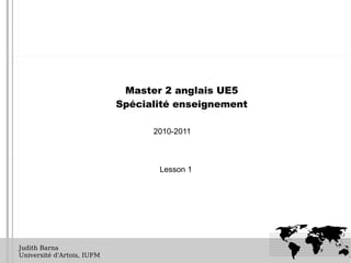Master 2 anglais UE5
                            Spécialité enseignement

                                  2010-2011



                                   Lesson 1




Judith Barna
Université d'Artois, IUFM
 