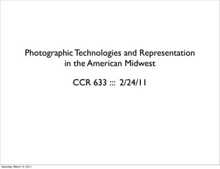 Photographic Technologies and Representation
                           in the American Midwest

                              CCR 633 ::: 2/24/11




Saturday, March 12, 2011
 