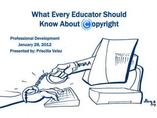 What Every Educator Should
             Know About opyright
Professional Development
    January 28, 2012
Presented by: Priscilla Velez
 